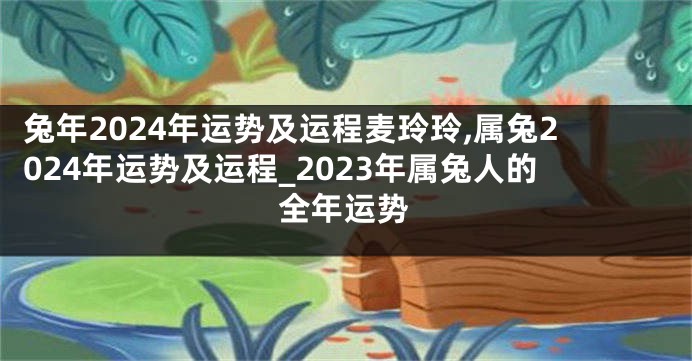 兔年2024年运势及运程麦玲玲,属兔2024年运势及运程_2023年属兔人的全年运势