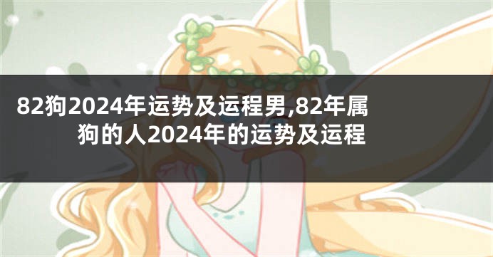 82狗2024年运势及运程男,82年属狗的人2024年的运势及运程