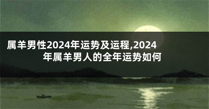 属羊男性2024年运势及运程,2024年属羊男人的全年运势如何