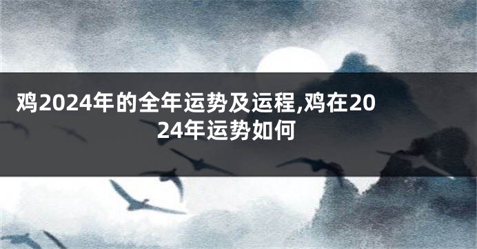 鸡2024年的全年运势及运程,鸡在2024年运势如何