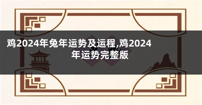 鸡2024年兔年运势及运程,鸡2024年运势完整版