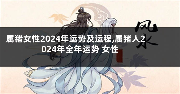 属猪女性2024年运势及运程,属猪人2024年全年运势 女性