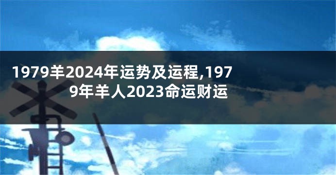 1979羊2024年运势及运程,1979年羊人2023命运财运