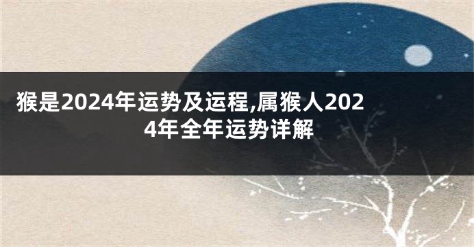 猴是2024年运势及运程,属猴人2024年全年运势详解
