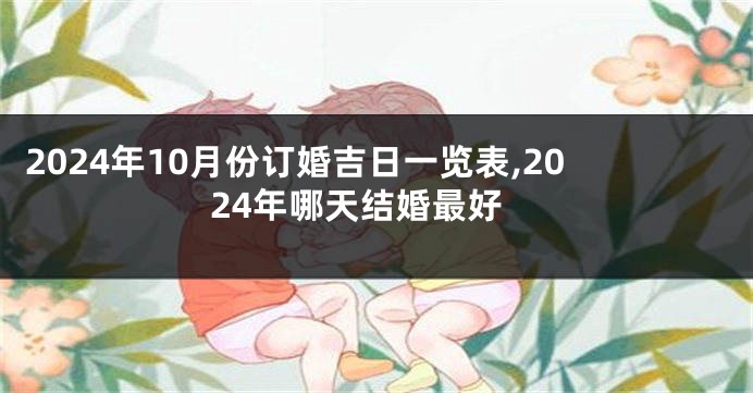 2024年10月份订婚吉日一览表,2024年哪天结婚最好