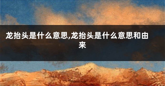 龙抬头是什么意思,龙抬头是什么意思和由来