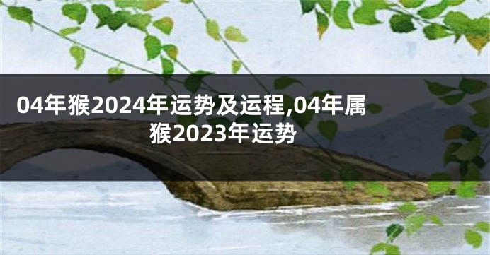 04年猴2024年运势及运程,04年属猴2023年运势