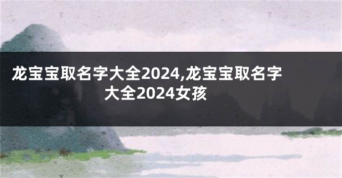 龙宝宝取名字大全2024,龙宝宝取名字大全2024女孩