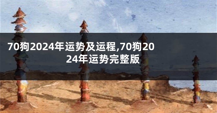 70狗2024年运势及运程,70狗2024年运势完整版