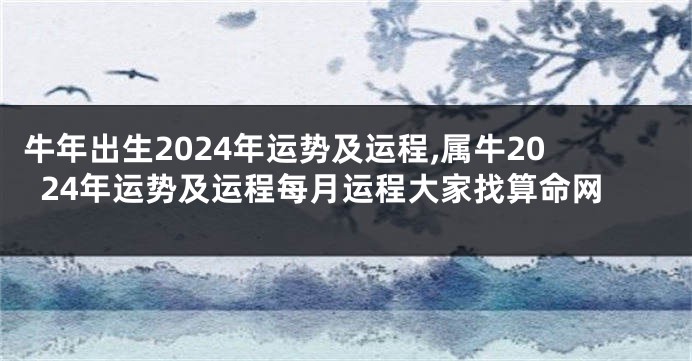 牛年出生2024年运势及运程,属牛2024年运势及运程每月运程大家找算命网