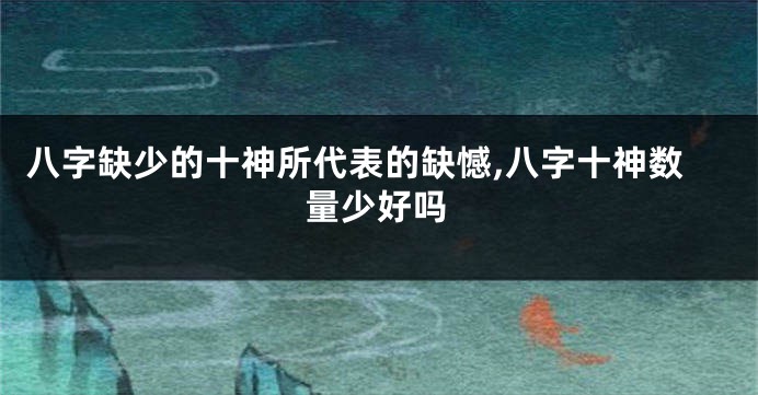 八字缺少的十神所代表的缺憾,八字十神数量少好吗