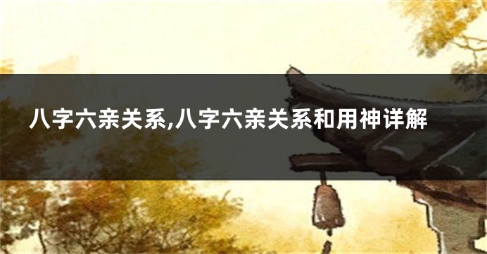 八字六亲关系,八字六亲关系和用神详解