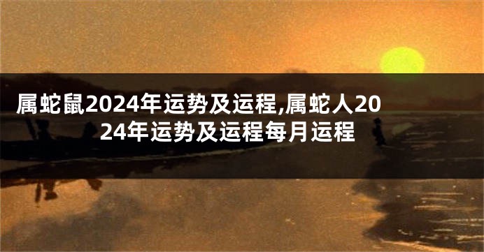 属蛇鼠2024年运势及运程,属蛇人2024年运势及运程每月运程