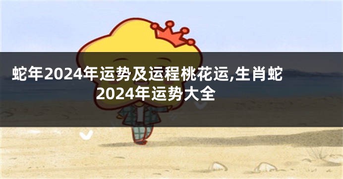 蛇年2024年运势及运程桃花运,生肖蛇2024年运势大全