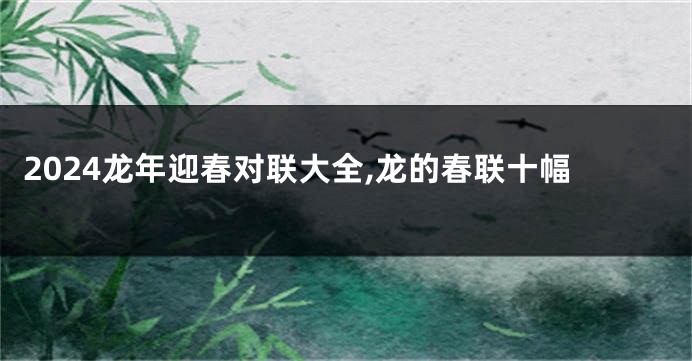 2024龙年迎春对联大全,龙的春联十幅