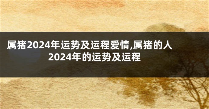 属猪2024年运势及运程爱情,属猪的人2024年的运势及运程