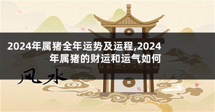 2024年属猪全年运势及运程,2024年属猪的财运和运气如何