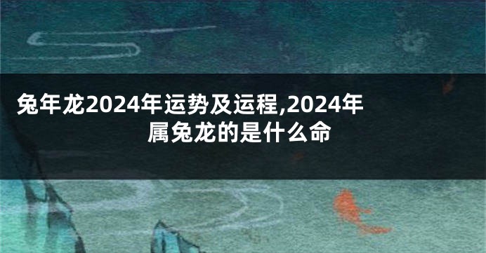 兔年龙2024年运势及运程,2024年属兔龙的是什么命