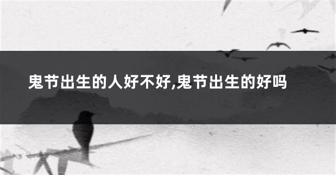 鬼节出生的人好不好,鬼节出生的好吗