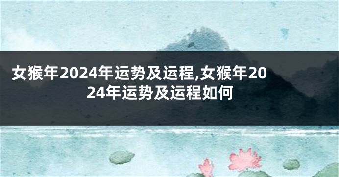 女猴年2024年运势及运程,女猴年2024年运势及运程如何