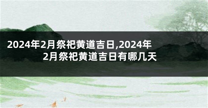 2024年2月祭祀黄道吉日,2024年2月祭祀黄道吉日有哪几天
