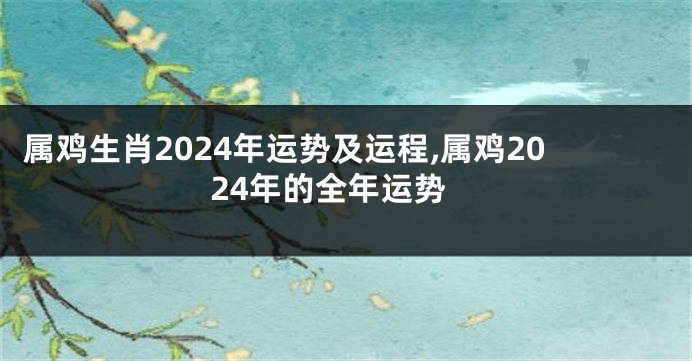 属鸡生肖2024年运势及运程,属鸡2024年的全年运势