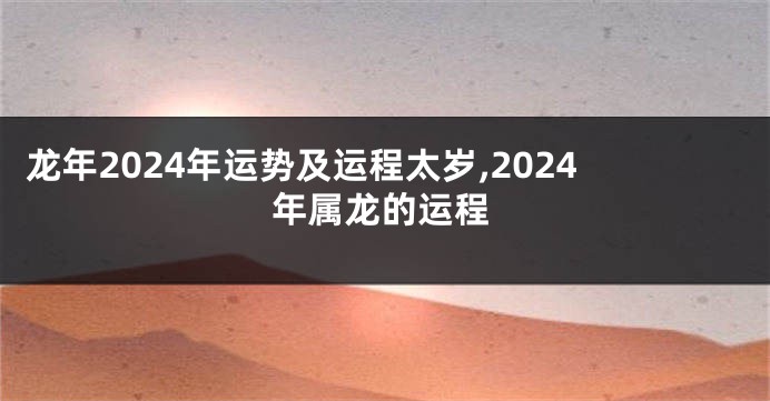 龙年2024年运势及运程太岁,2024年属龙的运程