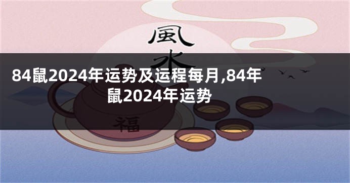 84鼠2024年运势及运程每月,84年鼠2024年运势