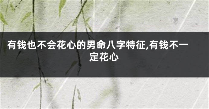 有钱也不会花心的男命八字特征,有钱不一定花心