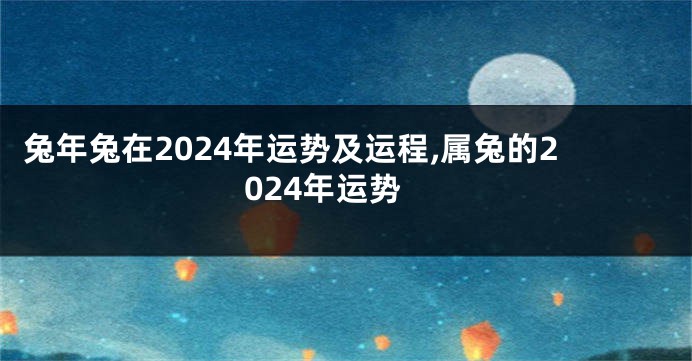 兔年兔在2024年运势及运程,属兔的2024年运势