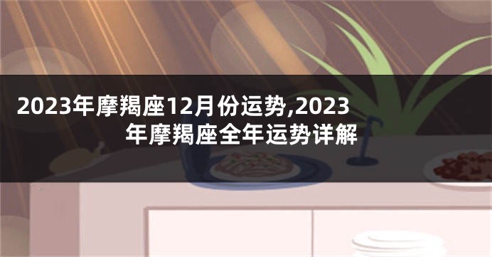 2023年摩羯座12月份运势,2023年摩羯座全年运势详解