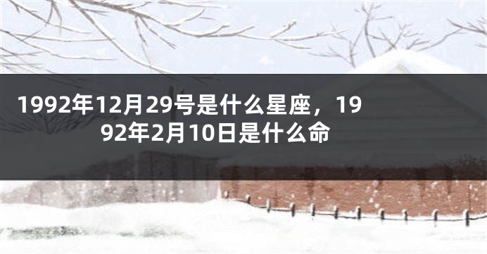 1992年12月29号是什么星座，1992年2月10日是什么命
