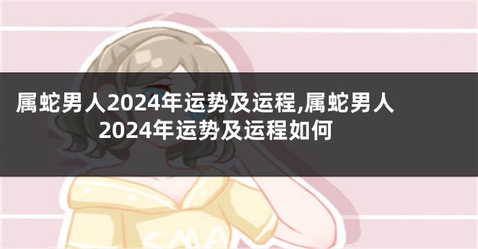 属蛇男人2024年运势及运程,属蛇男人2024年运势及运程如何