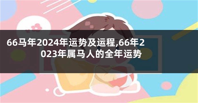 66马年2024年运势及运程,66年2023年属马人的全年运势