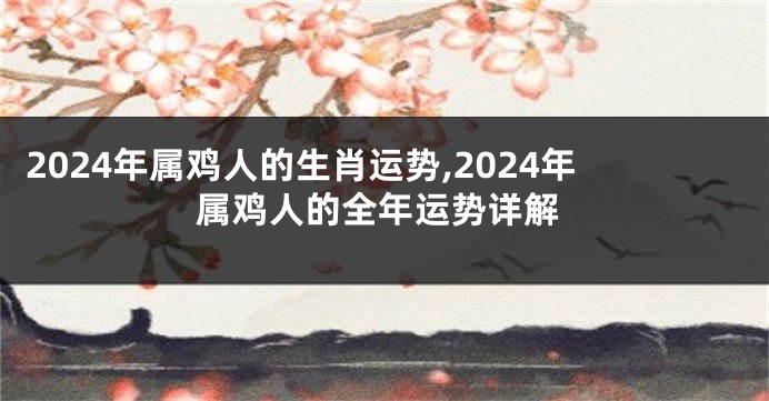 2024年属鸡人的生肖运势,2024年属鸡人的全年运势详解