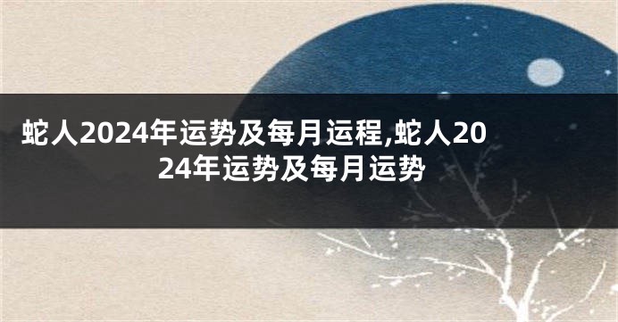 蛇人2024年运势及每月运程,蛇人2024年运势及每月运势