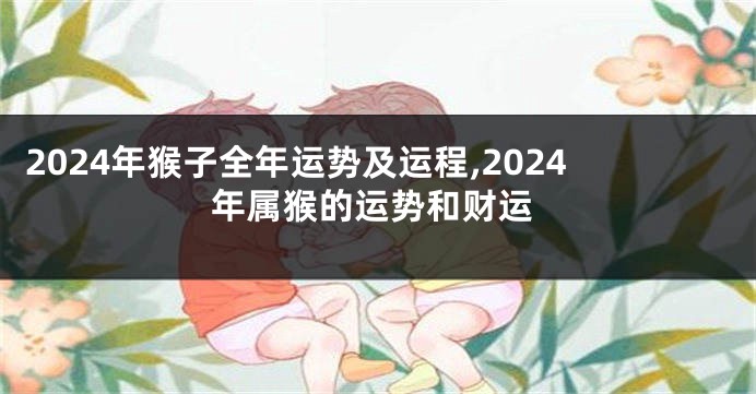 2024年猴子全年运势及运程,2024年属猴的运势和财运