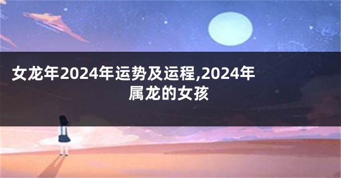 女龙年2024年运势及运程,2024年属龙的女孩