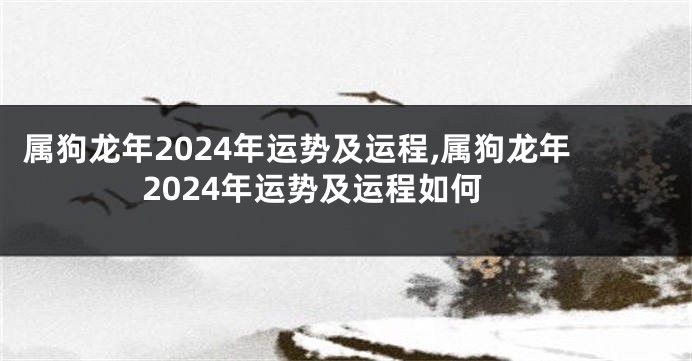 属狗龙年2024年运势及运程,属狗龙年2024年运势及运程如何