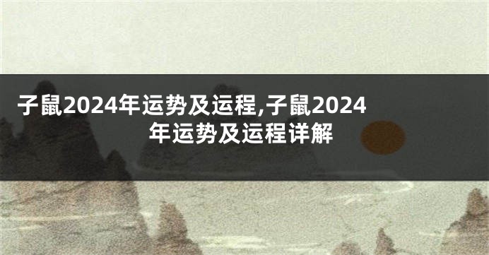 子鼠2024年运势及运程,子鼠2024年运势及运程详解