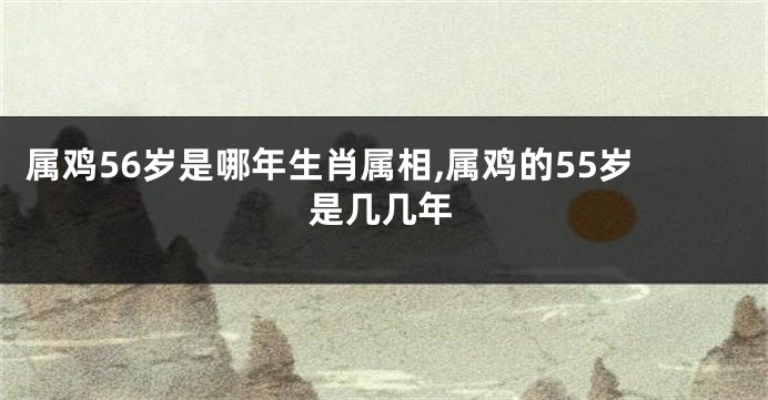属鸡56岁是哪年生肖属相,属鸡的55岁是几几年
