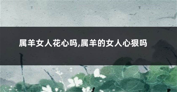 属羊女人花心吗,属羊的女人心狠吗