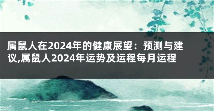 属鼠人在2024年的健康展望：预测与建议,属鼠人2024年运势及运程每月运程