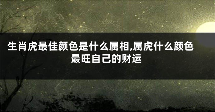 生肖虎最佳颜色是什么属相,属虎什么颜色最旺自己的财运