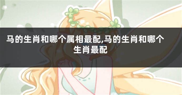 马的生肖和哪个属相最配,马的生肖和哪个生肖最配