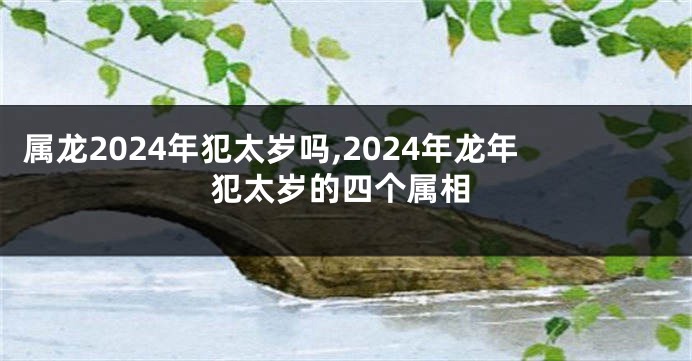 属龙2024年犯太岁吗,2024年龙年犯太岁的四个属相
