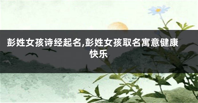 彭姓女孩诗经起名,彭姓女孩取名寓意健康快乐