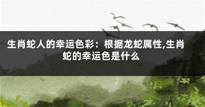 生肖蛇人的幸运色彩：根据龙蛇属性,生肖蛇的幸运色是什么