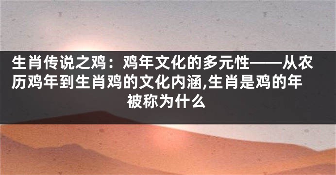 生肖传说之鸡：鸡年文化的多元性——从农历鸡年到生肖鸡的文化内涵,生肖是鸡的年被称为什么