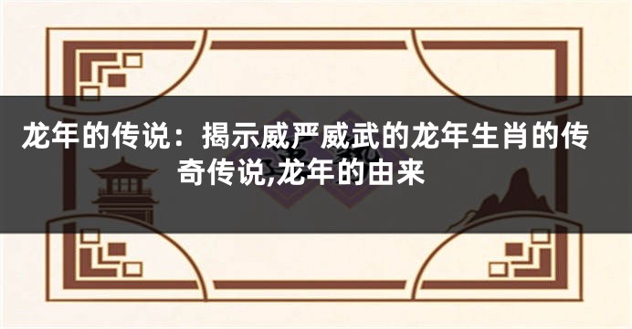 龙年的传说：揭示威严威武的龙年生肖的传奇传说,龙年的由来